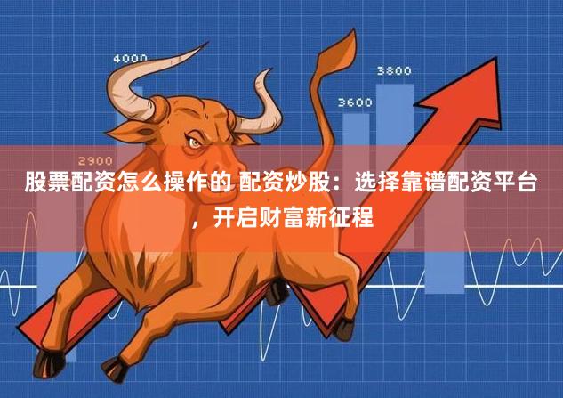 股票配资怎么操作的 配资炒股：选择靠谱配资平台，开启财富新征程